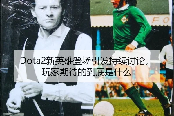 Dota2新英雄登场引发持续讨论，玩家期待的到底是什么